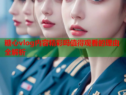 糖心vlog内容精彩吗值得观看的理由全解析  第1张
