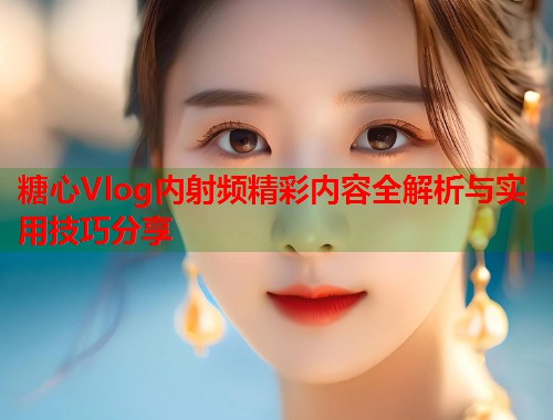 糖心Vlog内射频精彩内容全解析与实用技巧分享  第1张