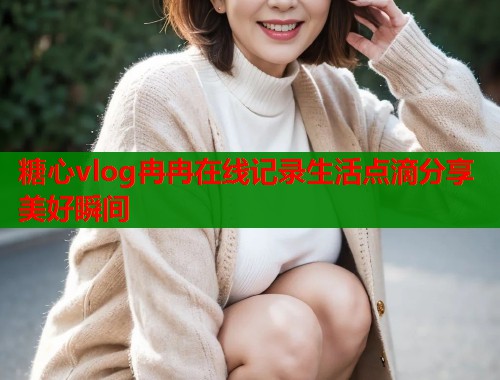 糖心vlog冉冉在线记录生活点滴分享美好瞬间  第1张