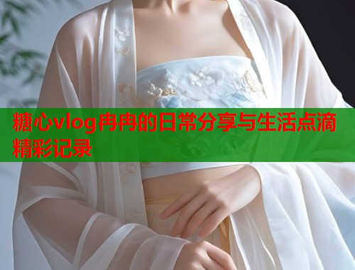糖心vlog冉冉的日常分享与生活点滴精彩记录  第1张