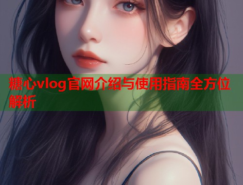 糖心vlog官网介绍与使用指南全方位解析  第1张