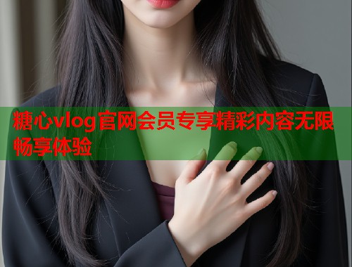 糖心vlog官网会员专享精彩内容无限畅享体验  第1张