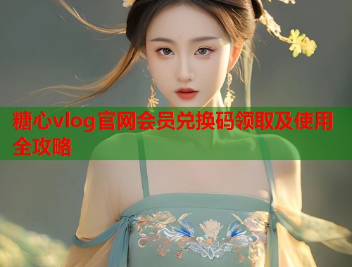 糖心vlog官网会员兑换码领取及使用全攻略  第1张
