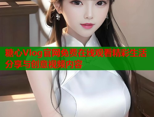 糖心Vlog官网免费在线观看精彩生活分享与创意视频内容  第1张