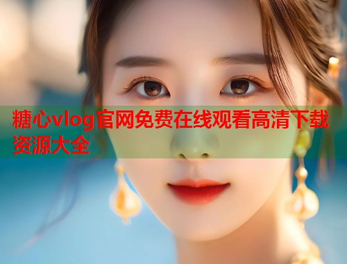 糖心vlog官网免费在线观看高清下载资源大全  第1张