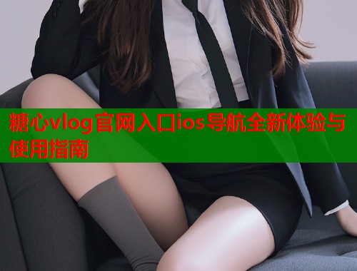 糖心vlog官网入口ios导航全新体验与使用指南  第1张