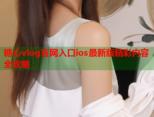 糖心vlog官网入口ios最新版精彩内容全攻略  第1张